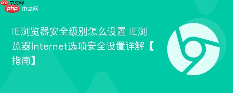 IE浏览器安全级别怎么设置 IE浏览器Internet选项安全设置详解【指南】  第1张