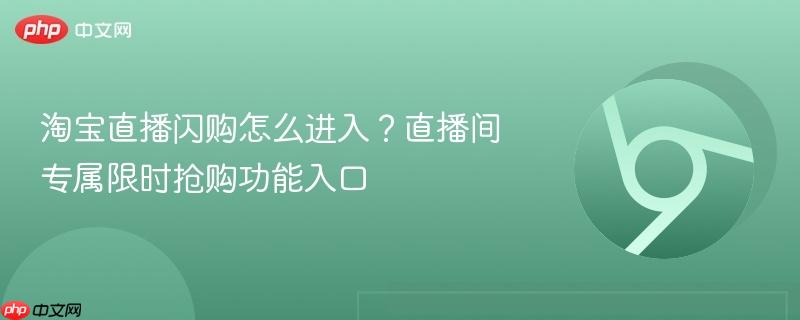 淘宝直播闪购怎么进入？直播间专属限时抢购功能入口  第1张