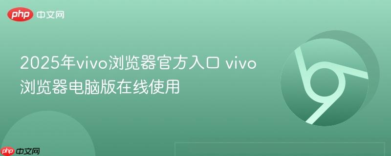 2025年vivo浏览器官方入口 vivo浏览器电脑版在线使用