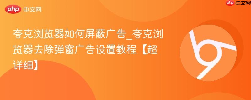 夸克浏览器如何屏蔽广告_夸克浏览器去除弹窗广告设置教程【超详细】