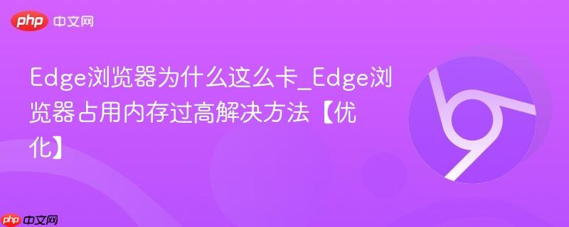 Edge浏览器为什么这么卡_Edge浏览器占用内存过高解决方法【优化】