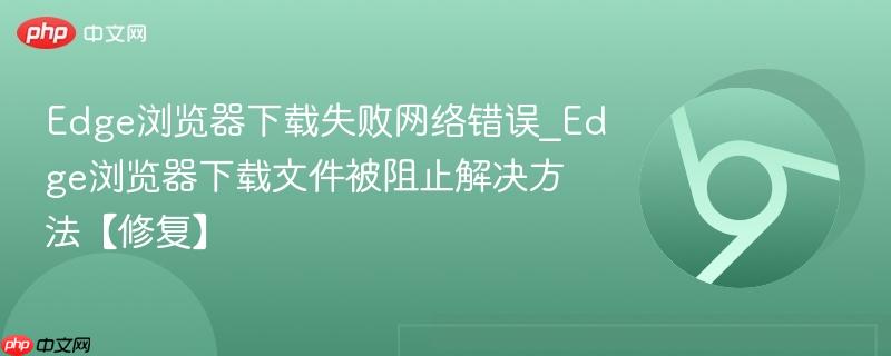 Edge浏览器下载失败网络错误_Edge浏览器下载文件被阻止解决方法【修复】 第1张 Edge浏览器下载失败网络错误_Edge浏览器下载文件被阻止解决方法【修复】 第1张