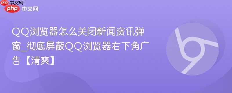 QQ浏览器怎么关闭新闻资讯弹窗_彻底屏蔽QQ浏览器右下角广告【清爽】 第1张 QQ浏览器怎么关闭新闻资讯弹窗_彻底屏蔽QQ浏览器右下角广告【清爽】 第1张