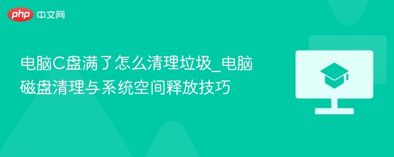 电脑C盘满了怎么清理垃圾_电脑磁盘清理与系统空间释放技巧