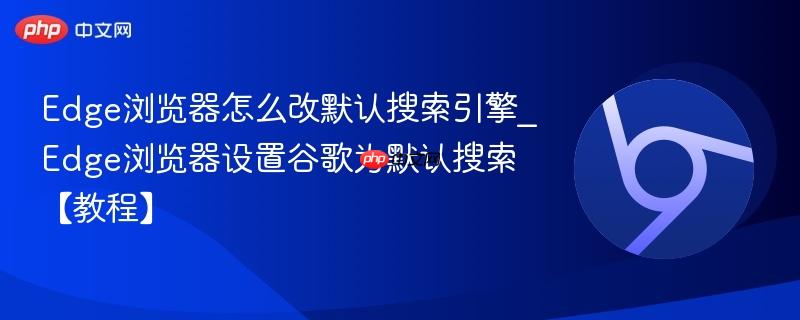 Edge浏览器怎么改默认搜索引擎_Edge浏览器设置谷歌为默认搜索【教程】  第1张