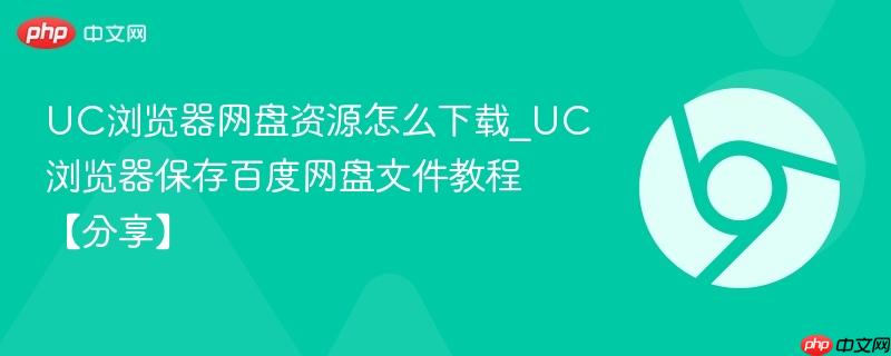 UC浏览器网盘内容怎么下载_UC浏览器保存百度网盘文件教程【分享】