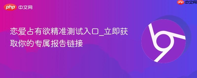 恋爱占有欲精准测试入口_立即获取你的专属报告链接  第1张