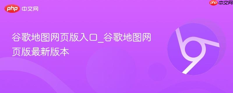 谷歌地图网页版入口_谷歌地图网页版最新版本