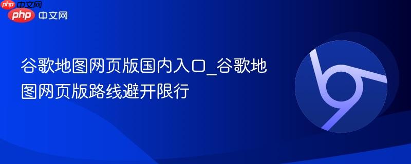 谷歌地图网页版国内入口_谷歌地图网页版路线避开限行  第1张