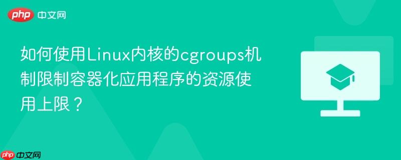 如何使用Linux内核的cgroups机制限制容器化应用程序的资源使用上限？  第1张