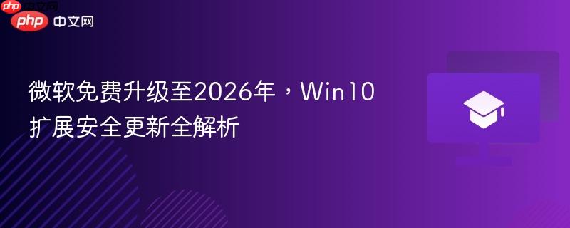 微软免费升级至2026年，Win10扩展安全更新全解析  第1张