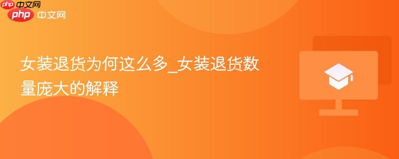 女装退货为何这么多_女装退货数量庞大的解释  第1张