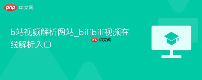 b站视频解析网站_bilibili视频在线解析入口