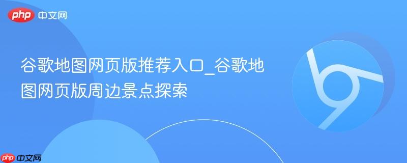 谷歌地图网页版推荐入口_谷歌地图网页版周边景点探索 第1张 谷歌地图网页版推荐入口_谷歌地图网页版周边景点探索 第1张