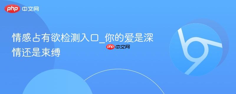 情感占有欲检测入口_你的爱是深情还是束缚  第1张