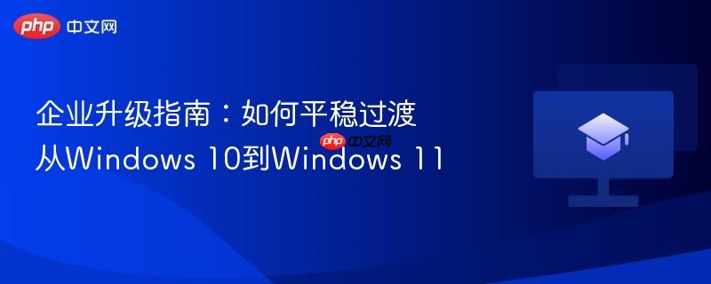 企业升级指南：如何平稳过渡从Windows 10到Windows 11  第1张