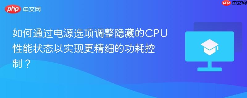 如何通过电源选项调整隐藏的CPU性能状态以实现更精细的功耗控制？