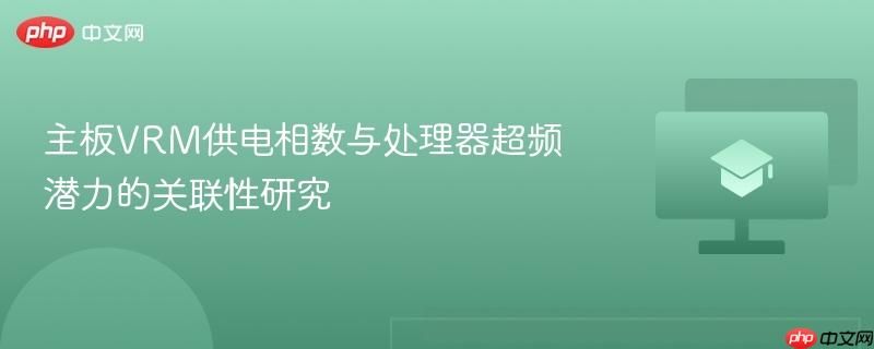 主板VRM供电相数与处理器超频潜力的关联性研究  第1张