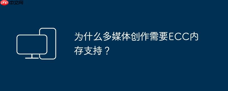 为什么多媒体创作需要ECC内存支持？