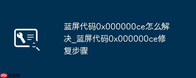 蓝屏代码0x000000ce怎么解决_蓝屏代码0x000000ce修复步骤 第1张 蓝屏代码0x000000ce怎么解决_蓝屏代码0x000000ce修复步骤 第1张