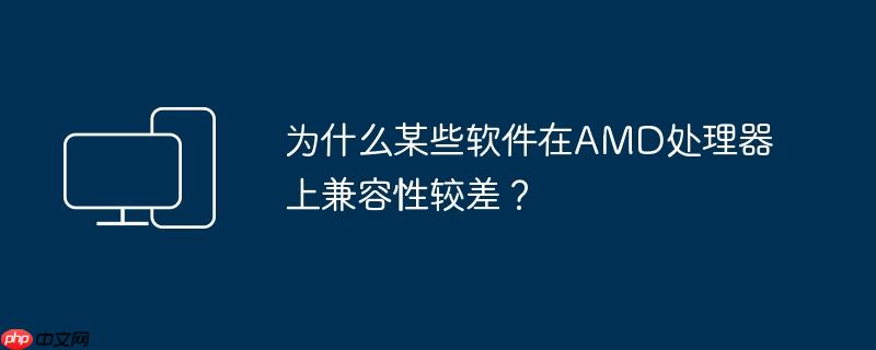 为什么某些软件在AMD处理器上兼容性较差？  第1张