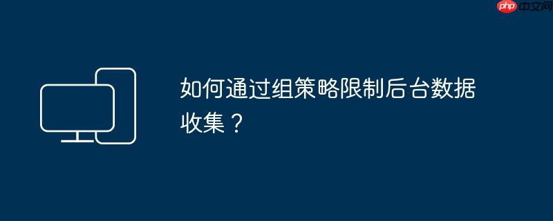 如何通过组策略限制后台数据收集？