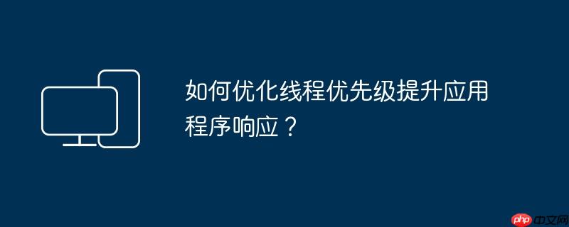 如何优化线程优先级提升应用程序响应？  第1张