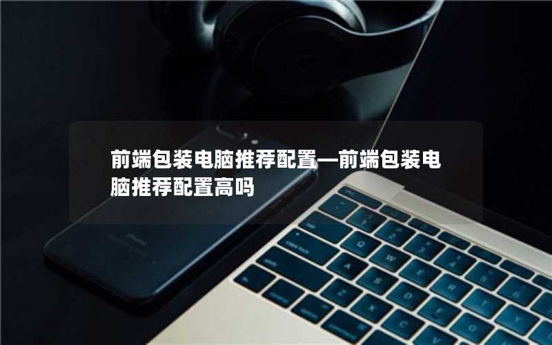 前端包装电脑推荐配置高吗？前端包装电脑推荐配置