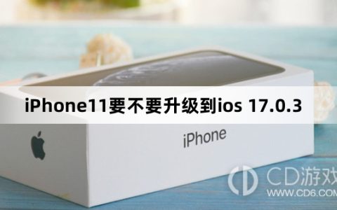 iPhone11要升级到ios 17.0.3吗_iPhone11要不要升级到ios 17.0.3