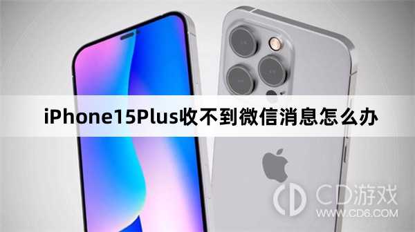 iPhone15Plus为什么收不到微信消息?iPhone15Plus收不到微信消息怎么办
