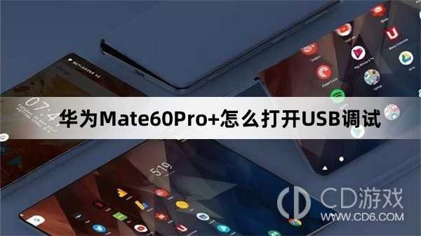 华为Mate60Pro+打开USB调试教程介绍?华为Mate60Pro+怎么打开USB调试