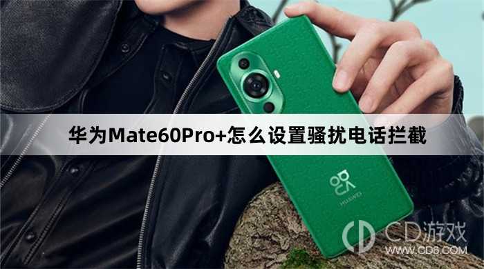华为Mate60Pro+设置骚扰电话拦截教程介绍?华为Mate60Pro+怎么设置骚扰电话拦截