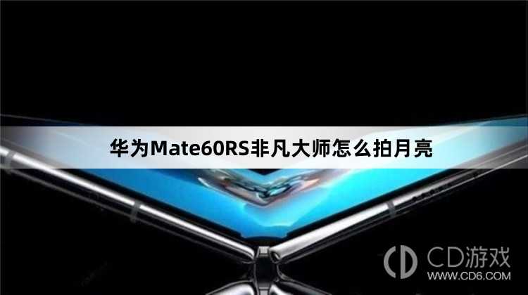 华为Mate60RS非凡大师拍月亮方法介绍?华为Mate60RS非凡大师怎么拍月亮