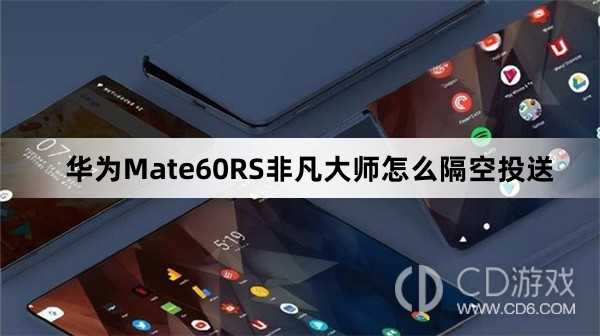 华为Mate60RS非凡大师隔空投送方法介绍?华为Mate60RS非凡大师怎么隔空投送