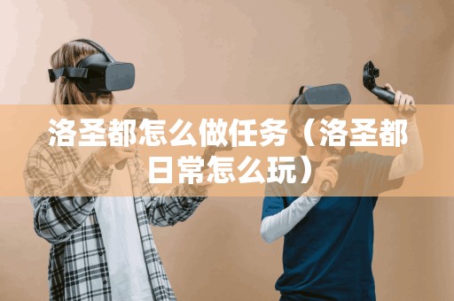 洛圣都怎么做任务(洛圣都日常怎么玩) 洛圣都怎么做任务(洛圣都日常怎么玩)