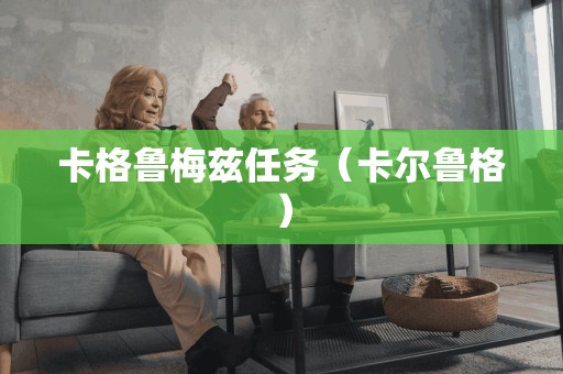 卡格鲁梅兹任务(卡尔鲁格) 卡格鲁梅兹任务(卡尔鲁格)