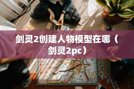 剑灵2创建人物模型在哪（剑灵2pc）