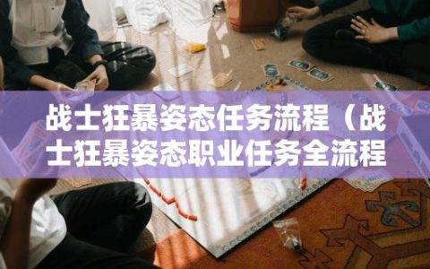 战士狂暴姿态任务流程（战士狂暴姿态职业任务全流程）
