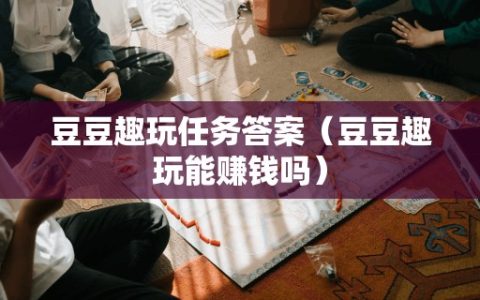 豆豆趣玩任务答案（豆豆趣玩能赚钱吗）