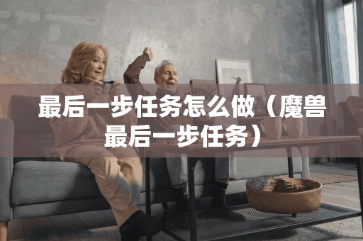 最后一步任务怎么做(魔兽最后一步任务) 最后一步任务怎么做(魔兽最后一步任务)