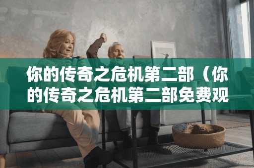 你的传奇之危机第二部（你的传奇之危机第二部免费观看）