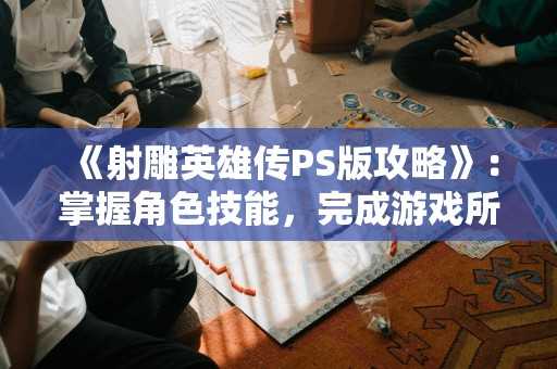 《射雕英雄传PS版攻略》：掌握角色技能，完成游戏所有任务