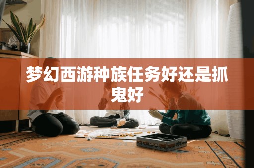 梦幻西游种族任务好还是抓鬼好