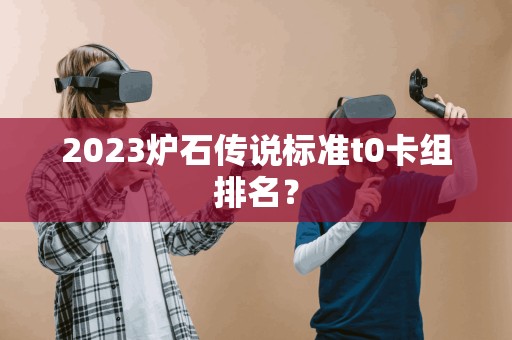 2023炉石传说标准t0卡组排名？