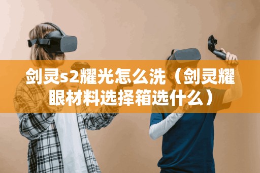 剑灵s2耀光怎么洗（剑灵耀眼材料选择箱选什么）