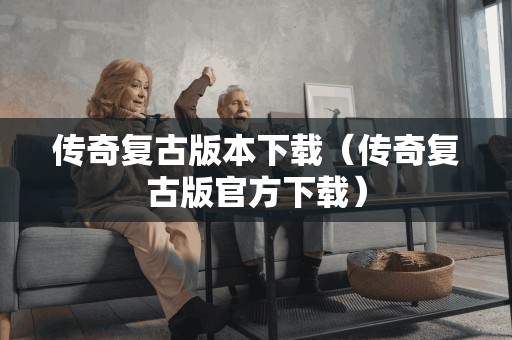 传奇复古版本（传奇复古版官方）