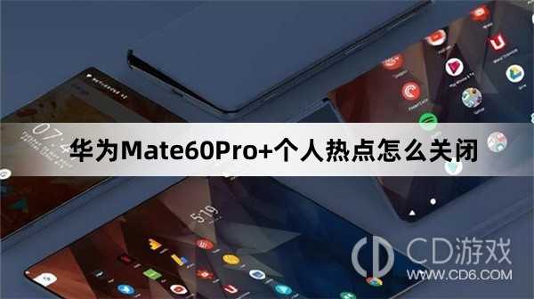 华为Mate60Pro+个人热点关闭方法介绍?华为Mate60Pro+个人热点怎么关闭