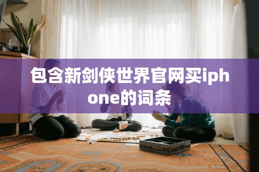 包含新剑侠世界官网买iphone的词条