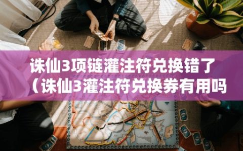 诛仙3项链灌注符兑换错了（诛仙3灌注符兑换券有用吗）