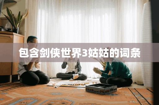 包含剑侠世界3姑姑的词条 包含剑侠世界3姑姑的词条